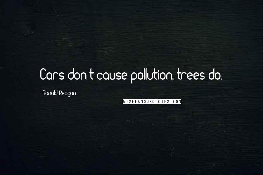 Ronald Reagan Quotes: Cars don't cause pollution, trees do.