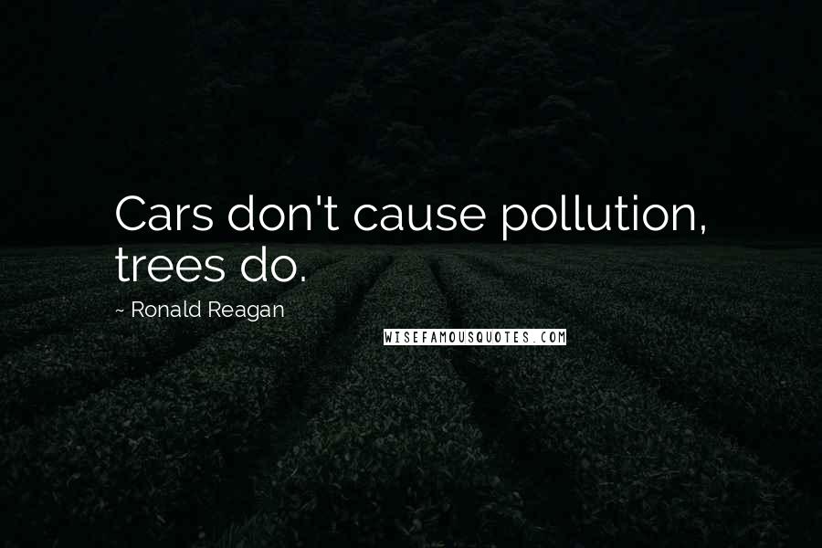 Ronald Reagan Quotes: Cars don't cause pollution, trees do.