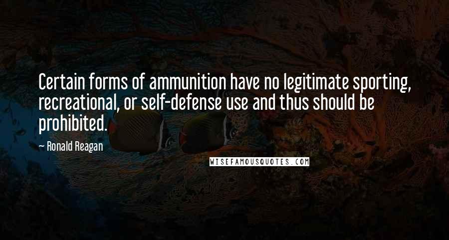 Ronald Reagan Quotes: Certain forms of ammunition have no legitimate sporting, recreational, or self-defense use and thus should be prohibited.