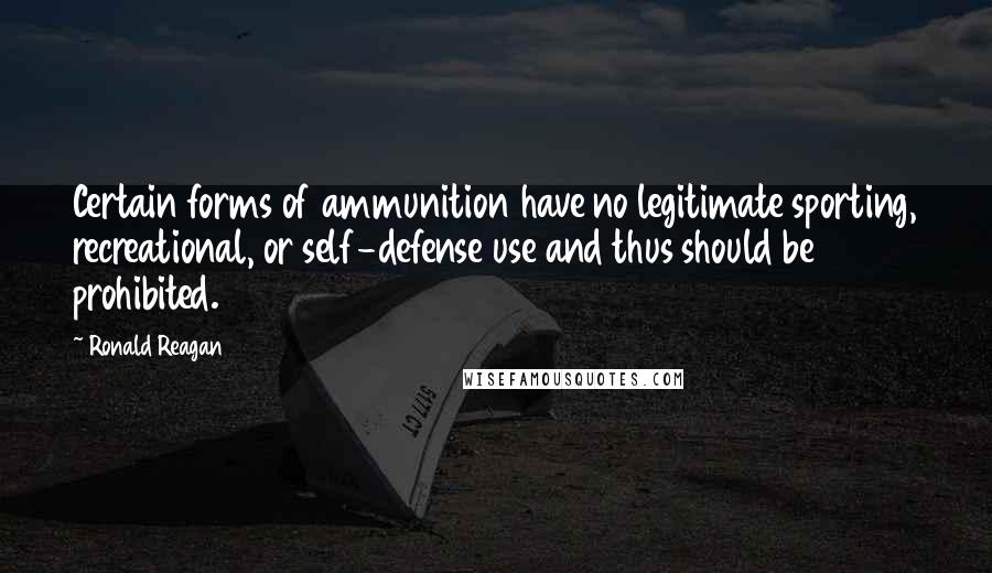 Ronald Reagan Quotes: Certain forms of ammunition have no legitimate sporting, recreational, or self-defense use and thus should be prohibited.