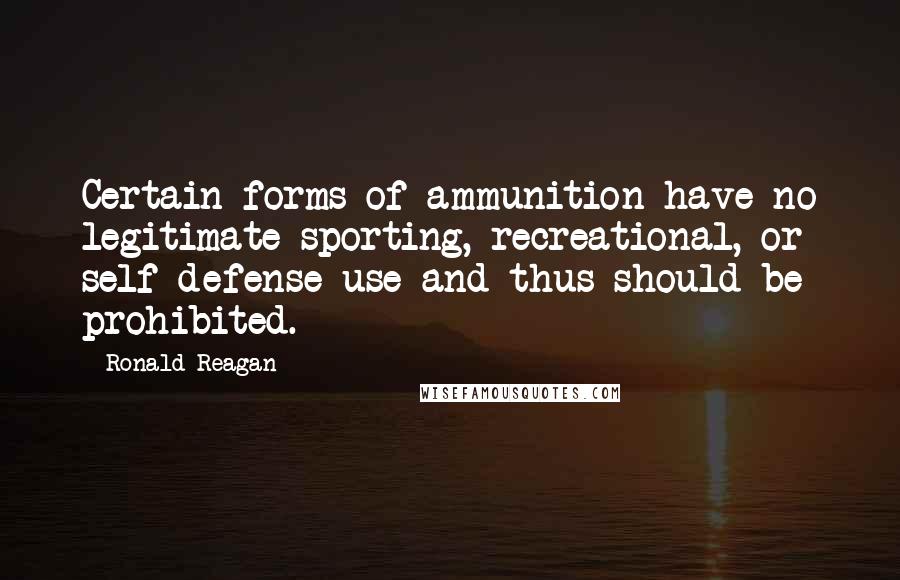 Ronald Reagan Quotes: Certain forms of ammunition have no legitimate sporting, recreational, or self-defense use and thus should be prohibited.