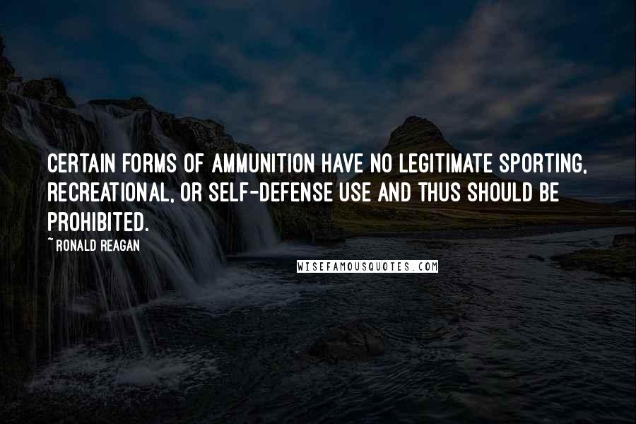 Ronald Reagan Quotes: Certain forms of ammunition have no legitimate sporting, recreational, or self-defense use and thus should be prohibited.