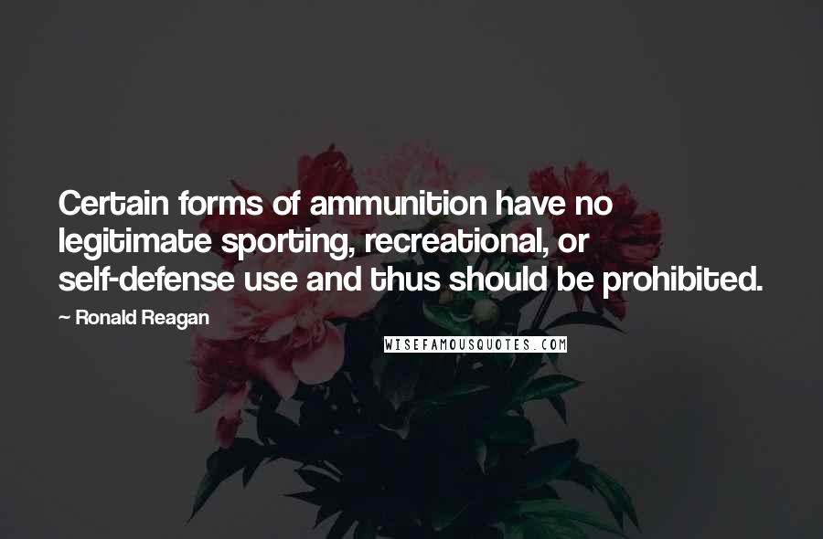 Ronald Reagan Quotes: Certain forms of ammunition have no legitimate sporting, recreational, or self-defense use and thus should be prohibited.