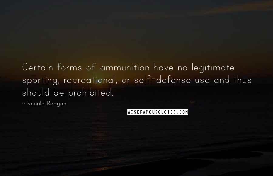 Ronald Reagan Quotes: Certain forms of ammunition have no legitimate sporting, recreational, or self-defense use and thus should be prohibited.