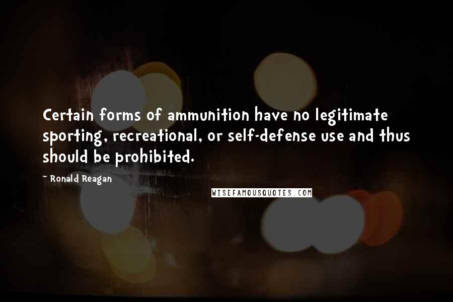 Ronald Reagan Quotes: Certain forms of ammunition have no legitimate sporting, recreational, or self-defense use and thus should be prohibited.