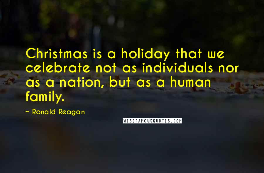 Ronald Reagan Quotes: Christmas is a holiday that we celebrate not as individuals nor as a nation, but as a human family.