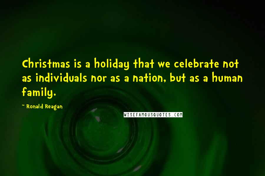 Ronald Reagan Quotes: Christmas is a holiday that we celebrate not as individuals nor as a nation, but as a human family.