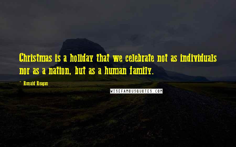 Ronald Reagan Quotes: Christmas is a holiday that we celebrate not as individuals nor as a nation, but as a human family.