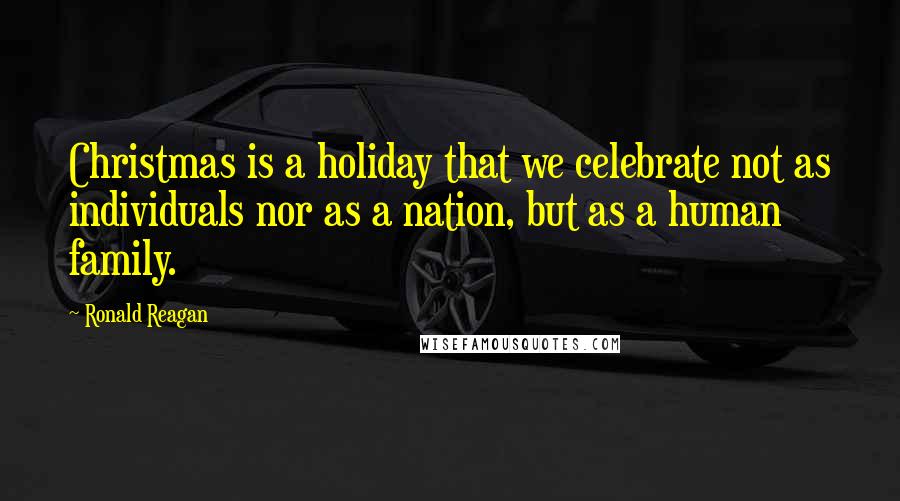 Ronald Reagan Quotes: Christmas is a holiday that we celebrate not as individuals nor as a nation, but as a human family.