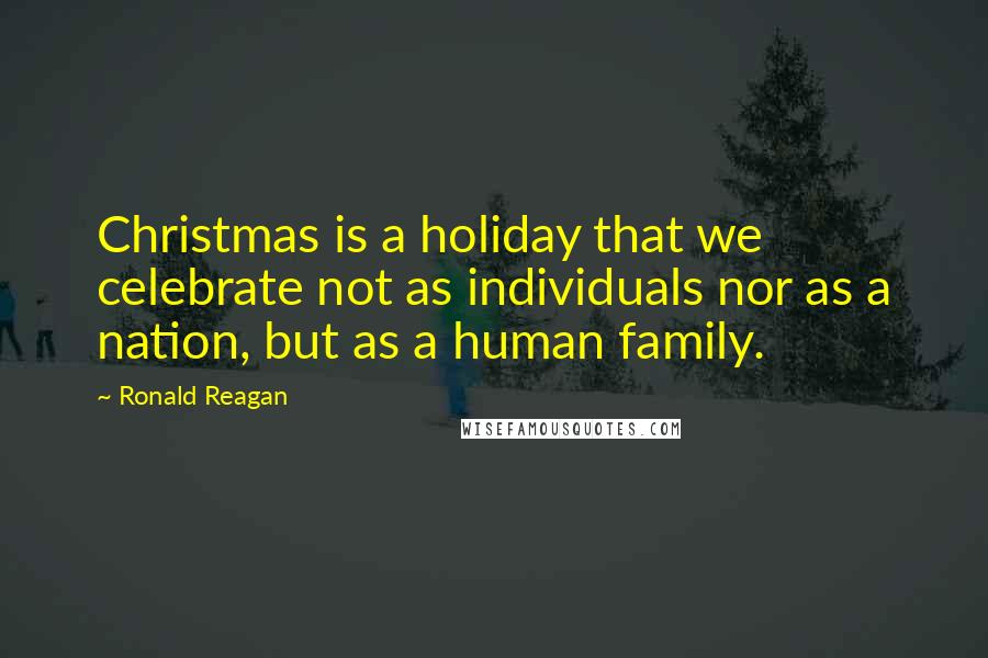 Ronald Reagan Quotes: Christmas is a holiday that we celebrate not as individuals nor as a nation, but as a human family.