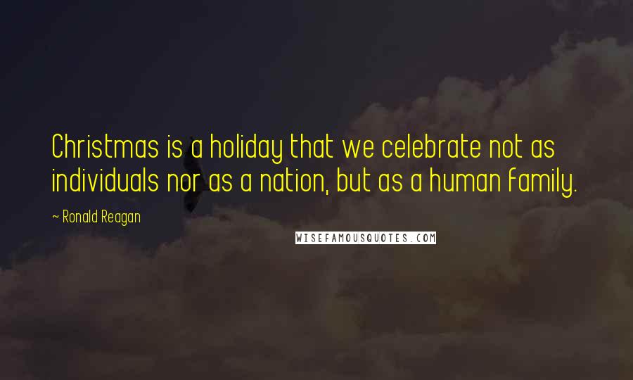 Ronald Reagan Quotes: Christmas is a holiday that we celebrate not as individuals nor as a nation, but as a human family.