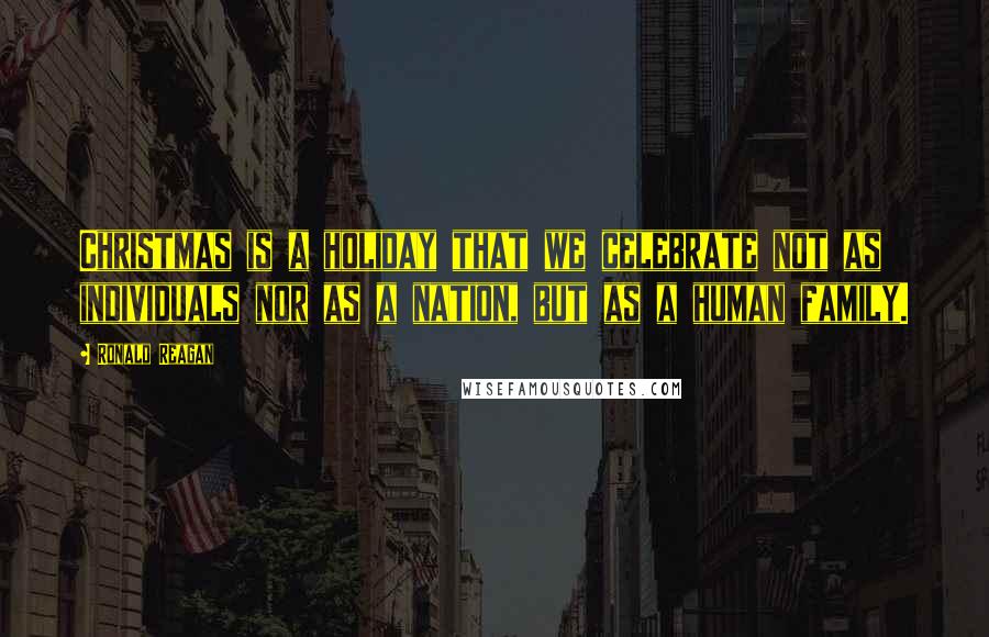 Ronald Reagan Quotes: Christmas is a holiday that we celebrate not as individuals nor as a nation, but as a human family.