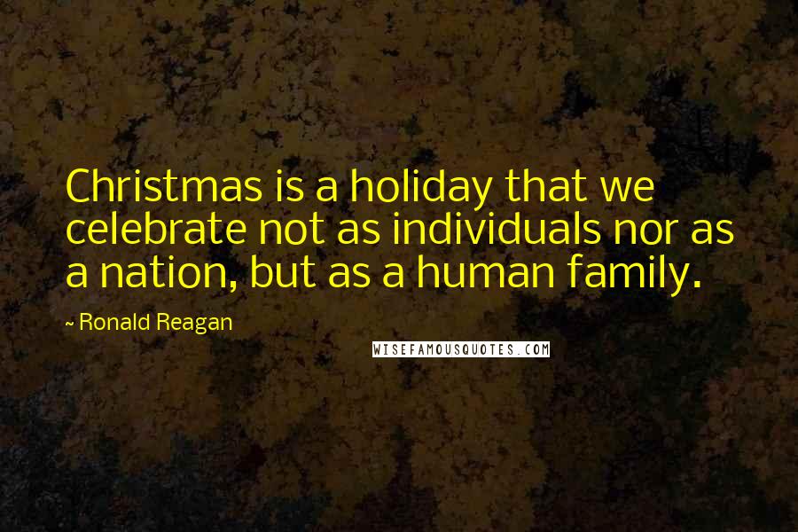 Ronald Reagan Quotes: Christmas is a holiday that we celebrate not as individuals nor as a nation, but as a human family.