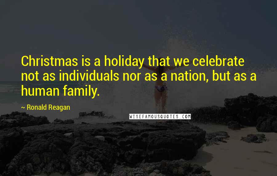 Ronald Reagan Quotes: Christmas is a holiday that we celebrate not as individuals nor as a nation, but as a human family.