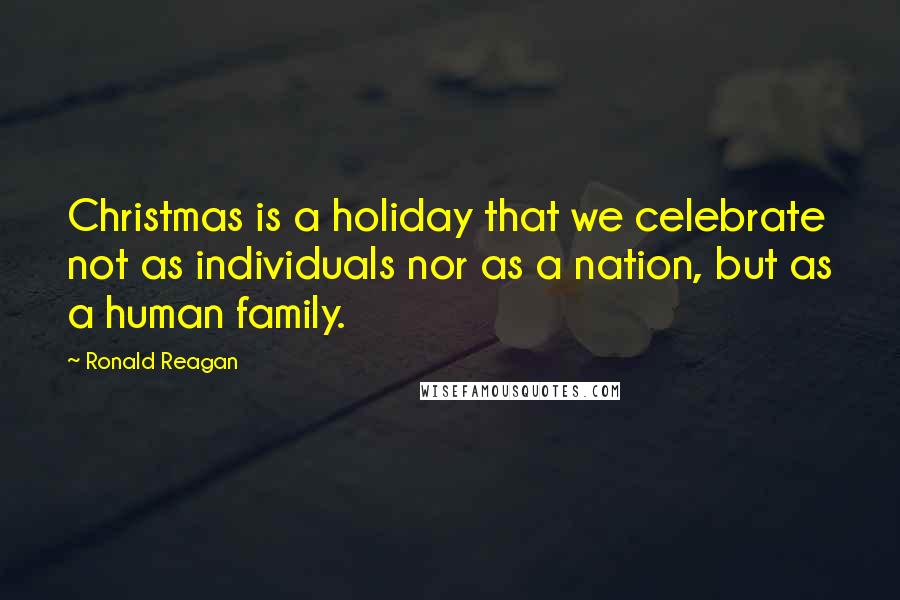 Ronald Reagan Quotes: Christmas is a holiday that we celebrate not as individuals nor as a nation, but as a human family.