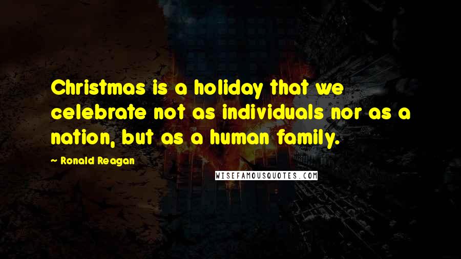 Ronald Reagan Quotes: Christmas is a holiday that we celebrate not as individuals nor as a nation, but as a human family.