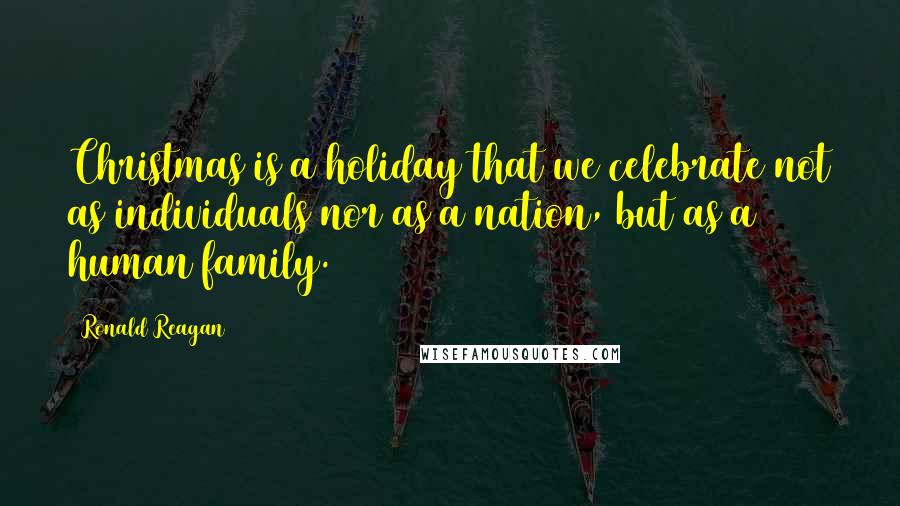 Ronald Reagan Quotes: Christmas is a holiday that we celebrate not as individuals nor as a nation, but as a human family.