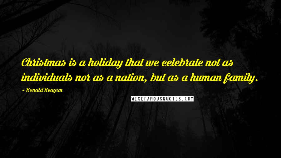 Ronald Reagan Quotes: Christmas is a holiday that we celebrate not as individuals nor as a nation, but as a human family.