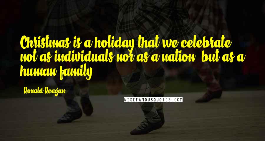 Ronald Reagan Quotes: Christmas is a holiday that we celebrate not as individuals nor as a nation, but as a human family.