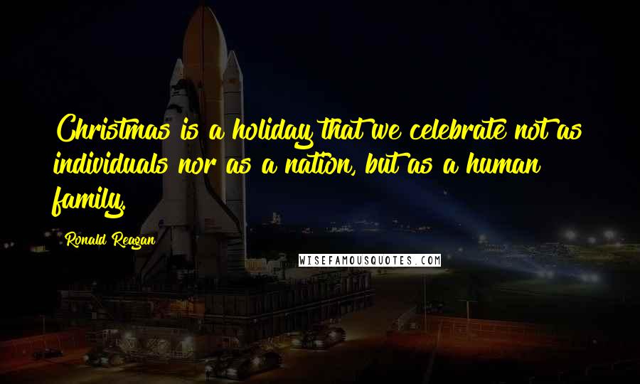 Ronald Reagan Quotes: Christmas is a holiday that we celebrate not as individuals nor as a nation, but as a human family.