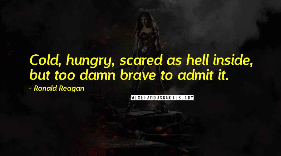 Ronald Reagan Quotes: Cold, hungry, scared as hell inside, but too damn brave to admit it.