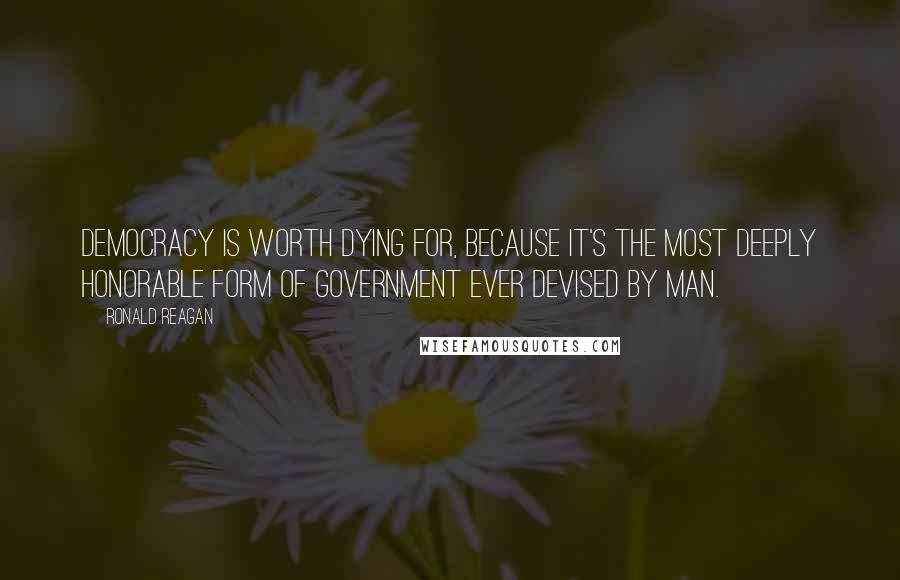 Ronald Reagan Quotes: Democracy is worth dying for, because it's the most deeply honorable form of government ever devised by man.