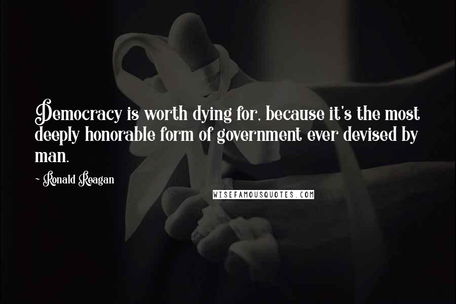 Ronald Reagan Quotes: Democracy is worth dying for, because it's the most deeply honorable form of government ever devised by man.