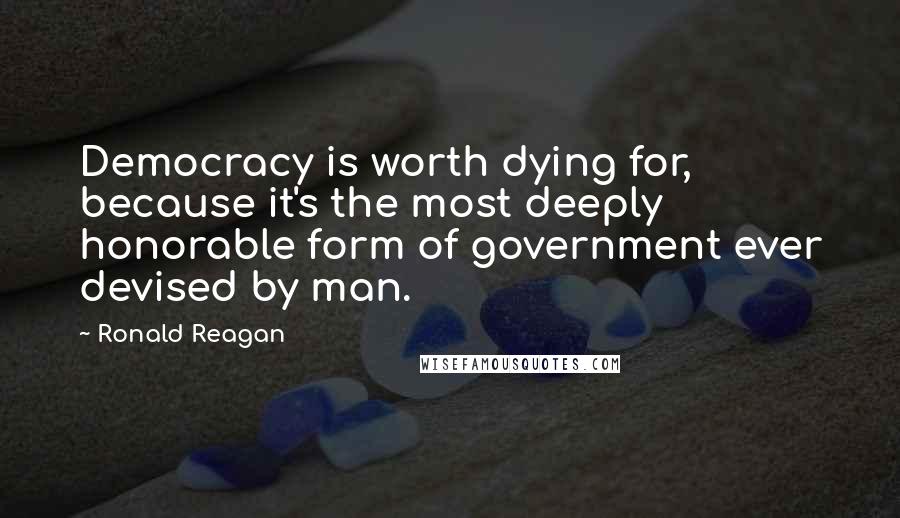 Ronald Reagan Quotes: Democracy is worth dying for, because it's the most deeply honorable form of government ever devised by man.