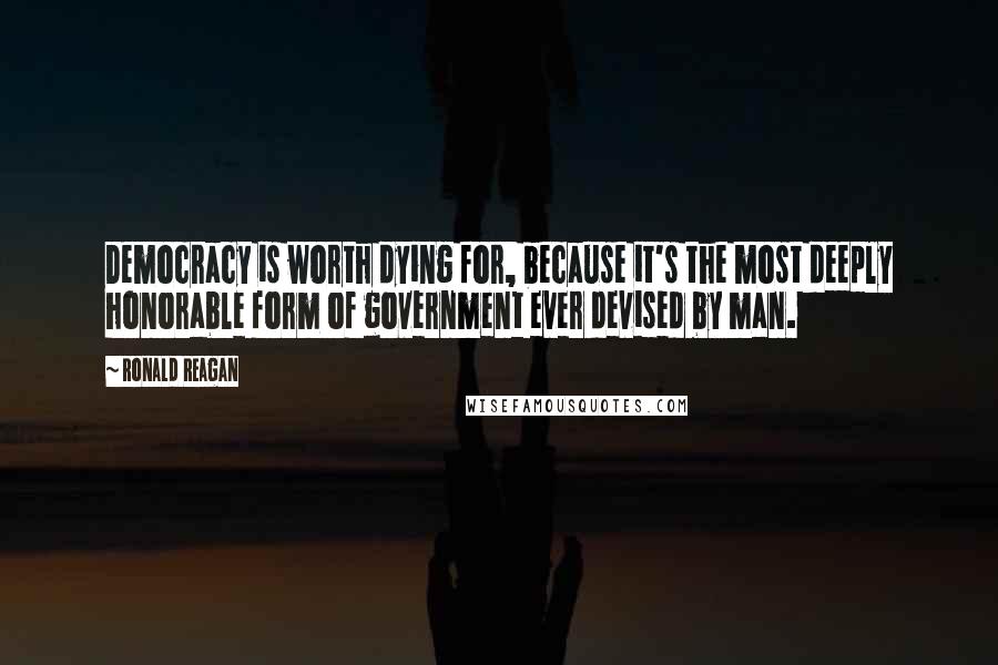 Ronald Reagan Quotes: Democracy is worth dying for, because it's the most deeply honorable form of government ever devised by man.