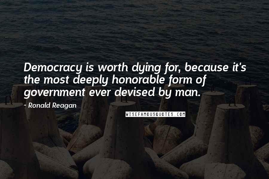 Ronald Reagan Quotes: Democracy is worth dying for, because it's the most deeply honorable form of government ever devised by man.