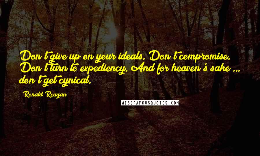 Ronald Reagan Quotes: Don't give up on your ideals. Don't compromise. Don't turn to expediency. And for heaven's sake ... don't get cynical.