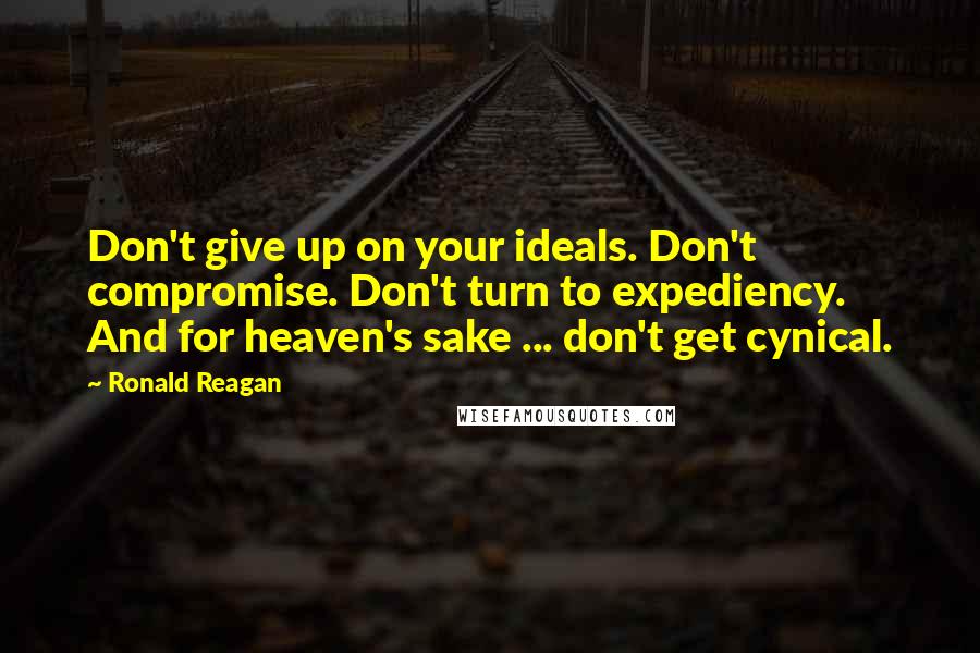 Ronald Reagan Quotes: Don't give up on your ideals. Don't compromise. Don't turn to expediency. And for heaven's sake ... don't get cynical.