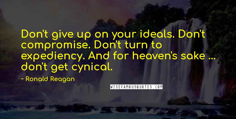 Ronald Reagan Quotes: Don't give up on your ideals. Don't compromise. Don't turn to expediency. And for heaven's sake ... don't get cynical.