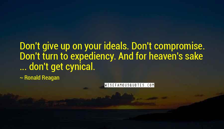 Ronald Reagan Quotes: Don't give up on your ideals. Don't compromise. Don't turn to expediency. And for heaven's sake ... don't get cynical.
