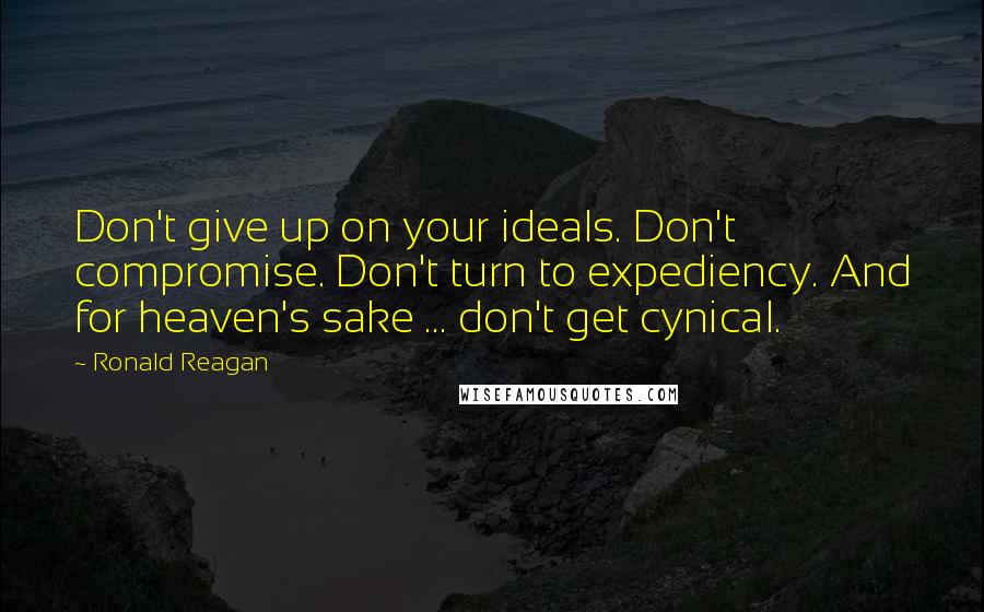 Ronald Reagan Quotes: Don't give up on your ideals. Don't compromise. Don't turn to expediency. And for heaven's sake ... don't get cynical.