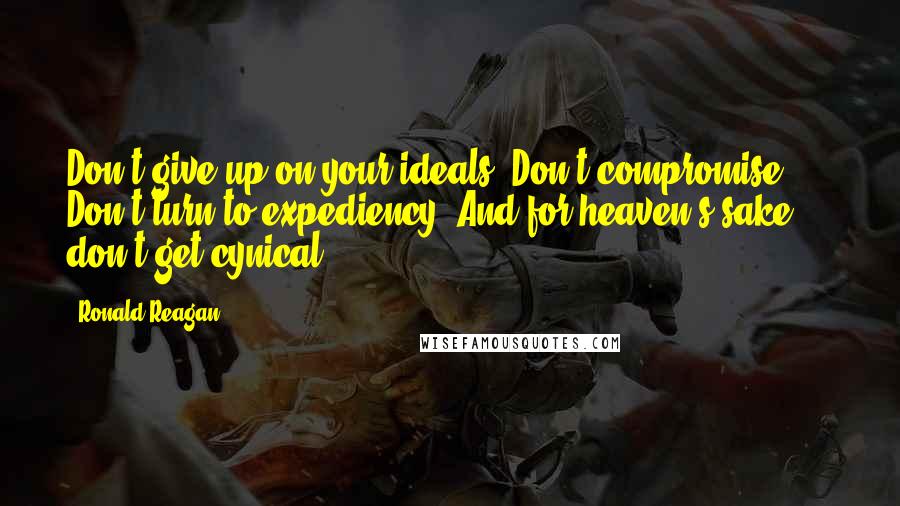 Ronald Reagan Quotes: Don't give up on your ideals. Don't compromise. Don't turn to expediency. And for heaven's sake ... don't get cynical.