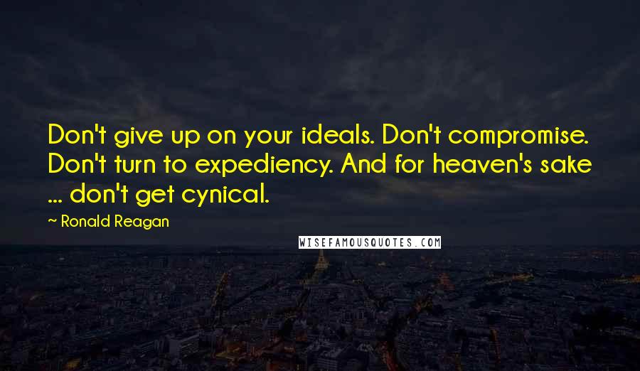Ronald Reagan Quotes: Don't give up on your ideals. Don't compromise. Don't turn to expediency. And for heaven's sake ... don't get cynical.