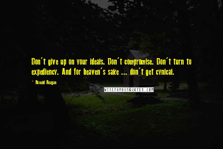 Ronald Reagan Quotes: Don't give up on your ideals. Don't compromise. Don't turn to expediency. And for heaven's sake ... don't get cynical.