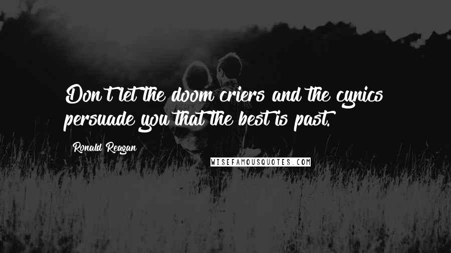 Ronald Reagan Quotes: Don't let the doom criers and the cynics persuade you that the best is past.