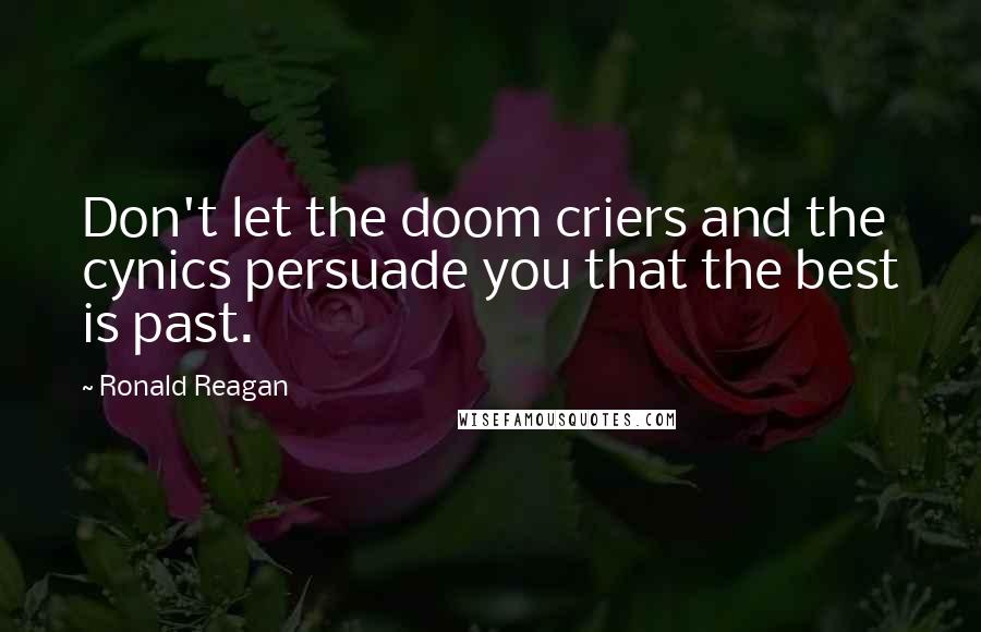 Ronald Reagan Quotes: Don't let the doom criers and the cynics persuade you that the best is past.