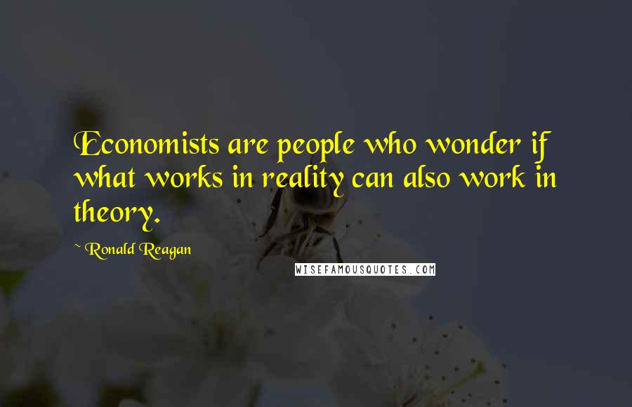 Ronald Reagan Quotes: Economists are people who wonder if what works in reality can also work in theory.