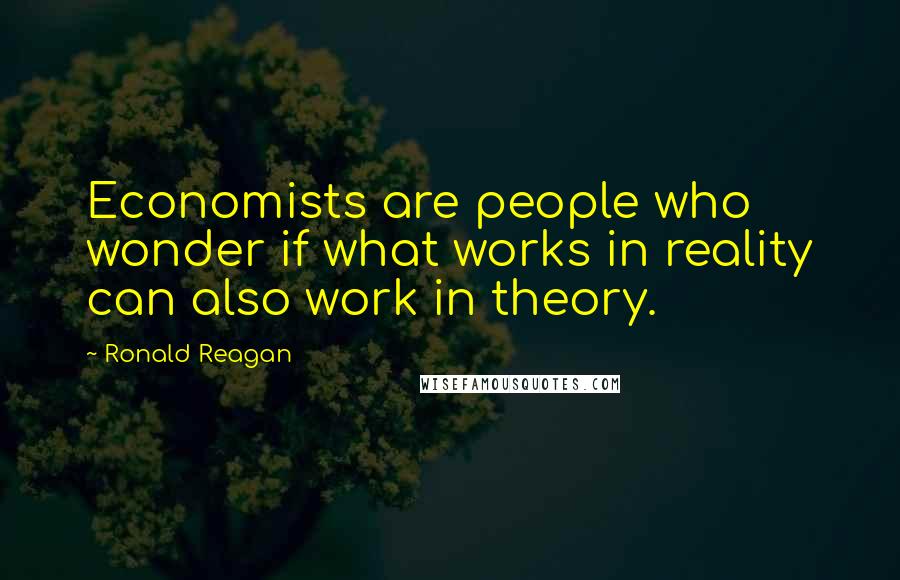 Ronald Reagan Quotes: Economists are people who wonder if what works in reality can also work in theory.