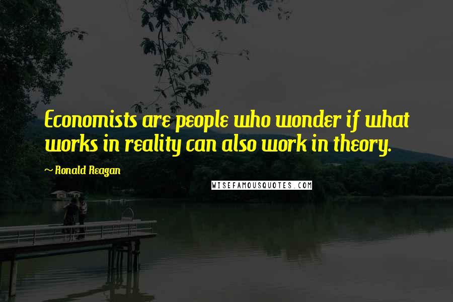 Ronald Reagan Quotes: Economists are people who wonder if what works in reality can also work in theory.