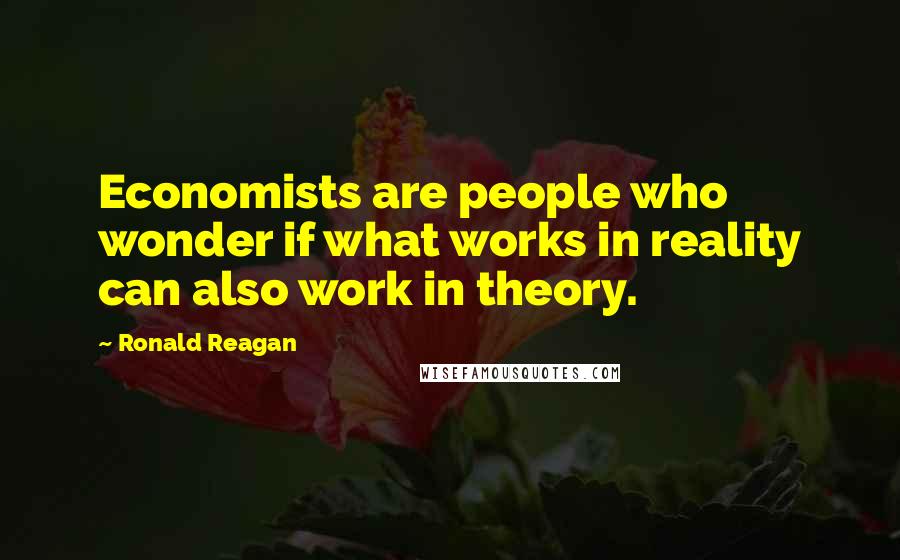 Ronald Reagan Quotes: Economists are people who wonder if what works in reality can also work in theory.