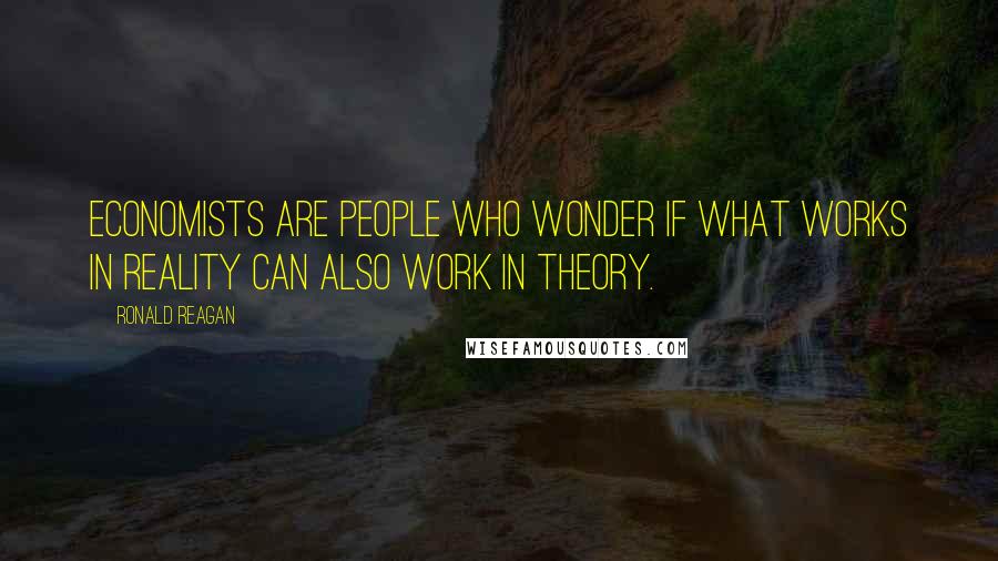 Ronald Reagan Quotes: Economists are people who wonder if what works in reality can also work in theory.