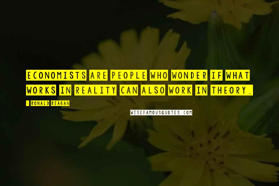 Ronald Reagan Quotes: Economists are people who wonder if what works in reality can also work in theory.