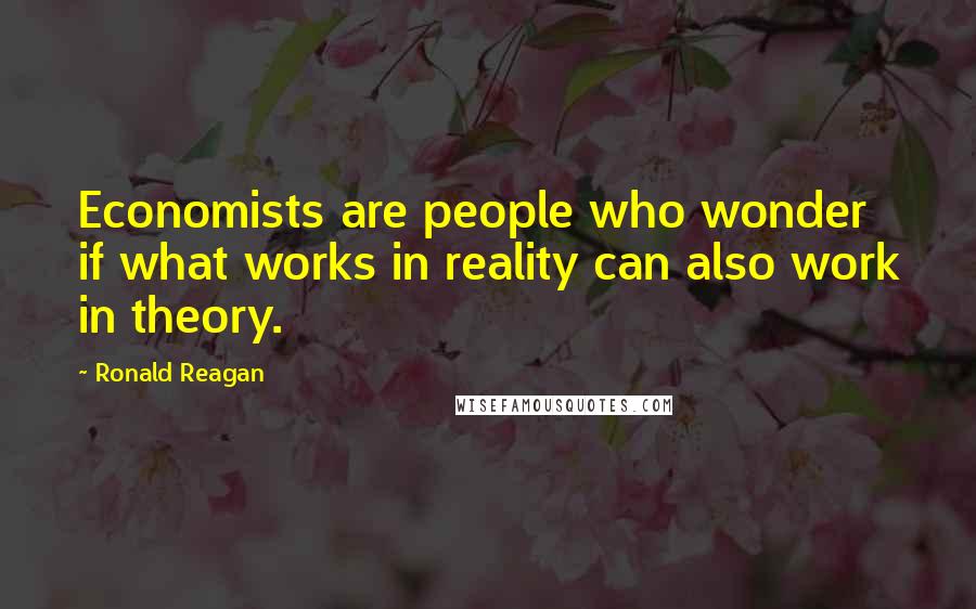 Ronald Reagan Quotes: Economists are people who wonder if what works in reality can also work in theory.
