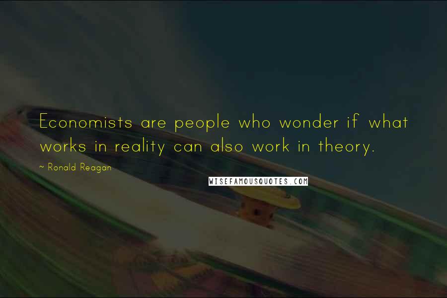 Ronald Reagan Quotes: Economists are people who wonder if what works in reality can also work in theory.