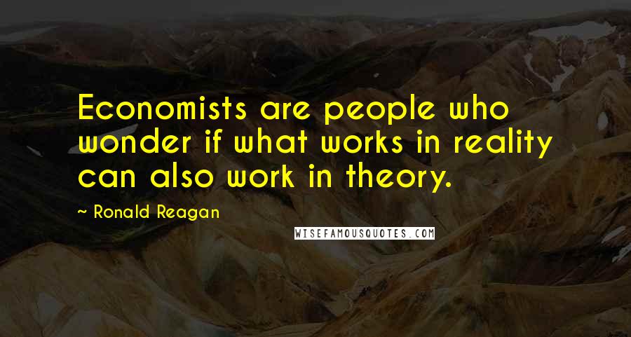 Ronald Reagan Quotes: Economists are people who wonder if what works in reality can also work in theory.