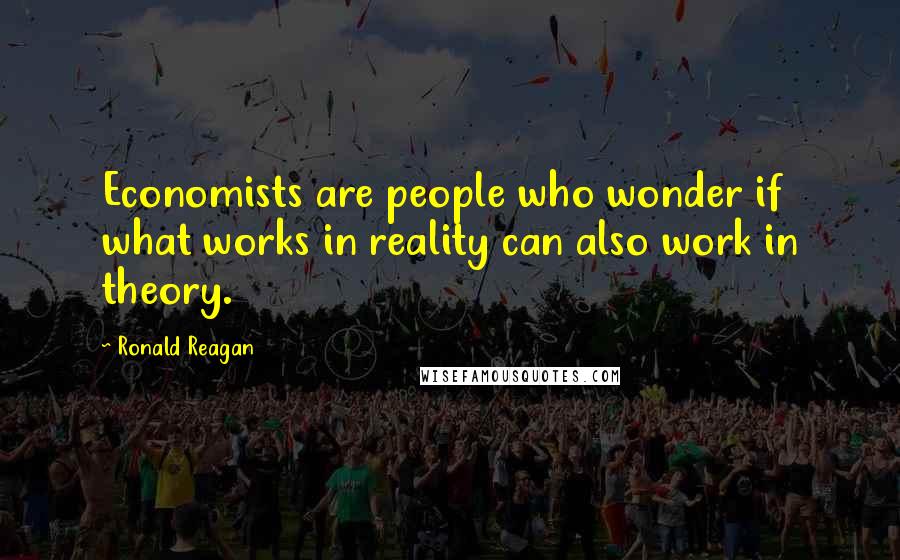 Ronald Reagan Quotes: Economists are people who wonder if what works in reality can also work in theory.